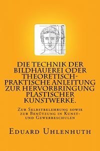 Baixar Die Technik der Bildhauerei oder Theoretisch-praktische Anleitung zur Hervorbringung plastischer Kunstwerke. (German Edition) pdf, epub, eBook
