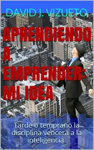 Baixar APRENDIENDO A EMPRENDER: MI IDEA: Tarde o temprano la disciplina vencera a la inteligencia (Spanish Edition) pdf, epub, eBook