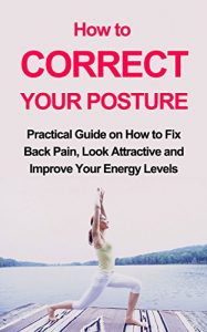 Baixar How to Correct Your Posture: Practical Guide on How to Fix Back Pain, Look Attractive and Improve Your Energy Levels (Better body, better mind) (English Edition) pdf, epub, eBook