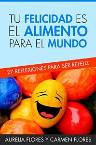 Baixar Tu Felicidad es el Alimento Para el Mundo: 27 Reflexiones para ser Refeliz (Spanish Edition) pdf, epub, eBook