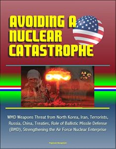 Baixar Avoiding a Nuclear Catastrophe: WMD Weapons Threat from North Korea, Iran, Terrorists, Russia, China, Treaties, Role of Ballistic Missile Defense (BMD), … Force Nuclear Enterprise (English Edition) pdf, epub, eBook