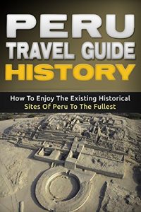 Baixar Peru: Travel Guide History – How To Enjoy The Existing Historical Sites Of Peru To The Fullest (Peru Adventure Book 2) (English Edition) pdf, epub, eBook