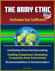 Baixar The Army Ethic – Inchoate but Sufficient – Facilitating Ethical Decisionmaking, Enabling Competence, Developing Trustworthy Army Professionals, Recommendations to Decisionmakers (English Edition) pdf, epub, eBook
