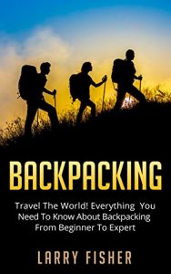 Baixar Backpacking: Travel The World! Everything You Need To Know About Backpacking From Beginner To Expert (Outdoors, Adventure, Backpacking) (English Edition) pdf, epub, eBook