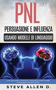 Baixar PNL – Persuasione e influenza usando modelli di linguaggio e tecniche di PNL: Come persuadere, influenzare e manipolare usando modelli di linguaggio e tecniche di PNL (Italian Edition) pdf, epub, eBook