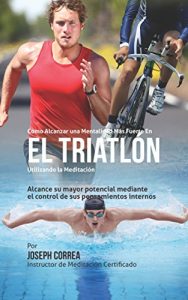 Baixar Como Alcanzar una Mentalidad Mas Fuerte en el Triatlon utilizando la Meditacion: Alcance su mayor potencial mediante el control de sus pensamientos internos (Spanish Edition) pdf, epub, eBook