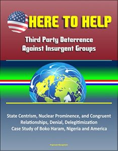Baixar Here to Help: Third Party Deterrence Against Insurgent Groups – State Centrism, Nuclear Prominence, and Congruent Relationships, Denial, Delegitimization, … Haram, Nigeria and America (English Edition) pdf, epub, eBook