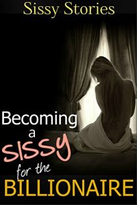 Baixar Sissy Stories: Becoming a Sissy for the Billionaire: Plus Four Bonus Sissy Stories of Reluctant Sissies, Forced Feminization, and First Time Sissification (English Edition) pdf, epub, eBook