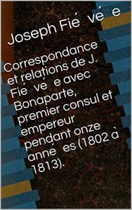 Baixar Correspondance et relations de J. Fiévée avec Bonaparte, premier consul et empereur pendant onze années (1802 à 1813). (French Edition) pdf, epub, eBook