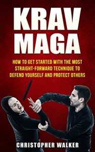 Baixar KRAV MAGA: How To Get Started With The Most Straight-Forward Technique To Defend Yourself and Protect Others (Self Defense, Martial Arts, MMA, Violence, Strength Training) (English Edition) pdf, epub, eBook