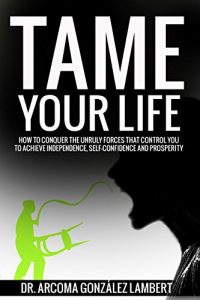 Baixar TAME YOUR LIFE: HOW TO CONQUER THE UNRULY FORCES THAT CONTROL YOU TO ACHIEVE INDEPENDENCE, SELF-CONFIDENCE, AND PROSPERITY (English Edition) pdf, epub, eBook
