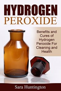 Baixar Hydrogen Peroxide: Benefits and Cures of Hydrogen Peroxide For Cleaning and Health pdf, epub, eBook