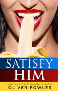 Baixar Satisfy Him: Guide for Women: How To Give The Maximum Pleasure To A Man In Sex (Best Sex Partner Book 1) (English Edition) pdf, epub, eBook