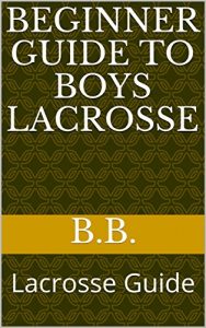 Baixar Beginner Guide to Boys Lacrosse: Lacrosse Guide (English Edition) pdf, epub, eBook