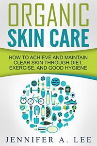 Baixar Organic Skin Care: How to Achieve and Maintain Clear Skin Through Diet, Exercise, and Good Hygiene (Acne Free, Clear Skin, Hydrating, Cleansing, Beauty … Dermatology Book 1) (English Edition) pdf, epub, eBook