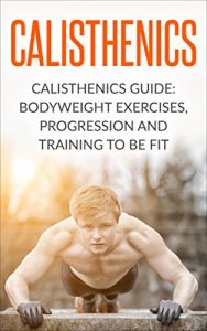 Baixar Calisthenics: Calisthenics Guide: BodyWeight Exercises, Workout Progression and Training to Be Fit (Calisthenics, Calisthenics Bodyweight Workout, Calisthenics … Exercises Book 1) (English Edition) pdf, epub, eBook