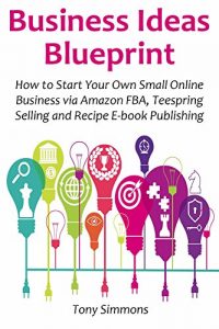 Baixar Business Ideas Blueprint: How to Start Your Own Small Online Business via Amazon FBA, Teespring Selling and Recipe E-book Publishing (English Edition) pdf, epub, eBook