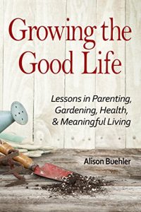 Baixar Growing the Good Life: Lessons in Parenting, Gardening, Health, and Meaningful Living (English Edition) pdf, epub, eBook