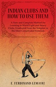 Baixar Indian Clubs and How to Use Them – A New and Complete Method for Learning to Wield Light and Heavy Clubs, Graduated from the Simplest to the Most Complicated Exercises pdf, epub, eBook