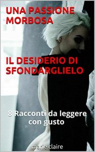 Baixar UNA PASSIONE MORBOSA IL DESIDERIO DI SFONDARGLIELO: 8 Racconti da leggere con gusto che riempiranno la tua giornata con orgasmi eccitanti (Italian Edition) pdf, epub, eBook