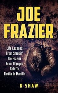 Baixar Joe Frazier: Life Lessons From Smokin’ Joe Frazier From Olympic Gold To Thrilla In Manilla (MMA, Boxing, Grappling) (English Edition) pdf, epub, eBook