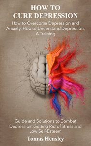 Baixar How to Cure Depression: How to Overcome Depression and Anxiety, How to Understand Depression, A Training Guide and Solutions to Combat Depression, Getting … Stress and Low Self-Esteem (English Edition) pdf, epub, eBook
