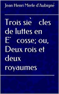 Baixar Trois siècles de luttes en Ëcosse; ou, Deux rois et deux royaumes (French Edition) pdf, epub, eBook