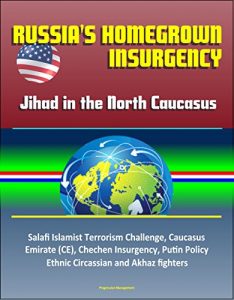 Baixar Russia’s Homegrown Insurgency: Jihad in the North Caucasus – Salafi Islamist Terrorism Challenge, Caucasus Emirate (CE), Chechen Insurgency, Putin Policy, … and Akhaz fighters (English Edition) pdf, epub, eBook