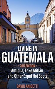 Baixar Living in Guatemala, 2017 Edition: Antigua, Lake Atitlan and Other Expat Hot Spots (English Edition) pdf, epub, eBook