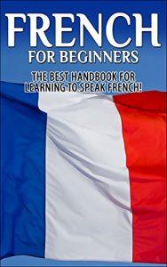 Baixar French for Beginners 2nd Edition;  The Best Handbook for Learning to Speak French! (France, French, French Speaking, Speaking French, French Speaking Language, … French, Learn French) (English Edition) pdf, epub, eBook
