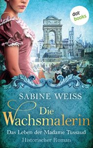 Baixar Die Wachsmalerin: Das Leben der Madame Tussaud: Historischer Roman pdf, epub, eBook