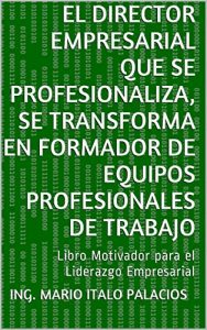 Baixar EL DIRECTOR EMPRESARIAL QUE SE PROFESIONALIZA, SE TRANSFORMA EN FORMADOR DE EQUIPOS PROFESIONALES DE TRABAJO: Libro Motivador para el Liderazgo Empresarial (Spanish Edition) pdf, epub, eBook