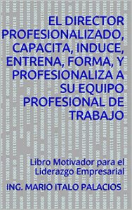 Baixar EL DIRECTOR PROFESIONALIZADO, CAPACITA, INDUCE, ENTRENA, FORMA, Y PROFESIONALIZA A SU EQUIPO PROFESIONAL DE TRABAJO: Libro Motivador para el Liderazgo Empresarial (Spanish Edition) pdf, epub, eBook