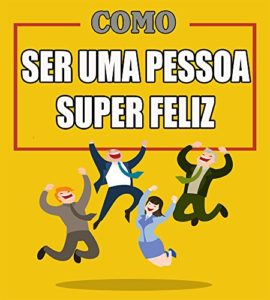 Baixar Como Ser Uma Pessoa Super Feliz: Aprenda Mais Sobre a Felicidade da Vida pdf, epub, eBook